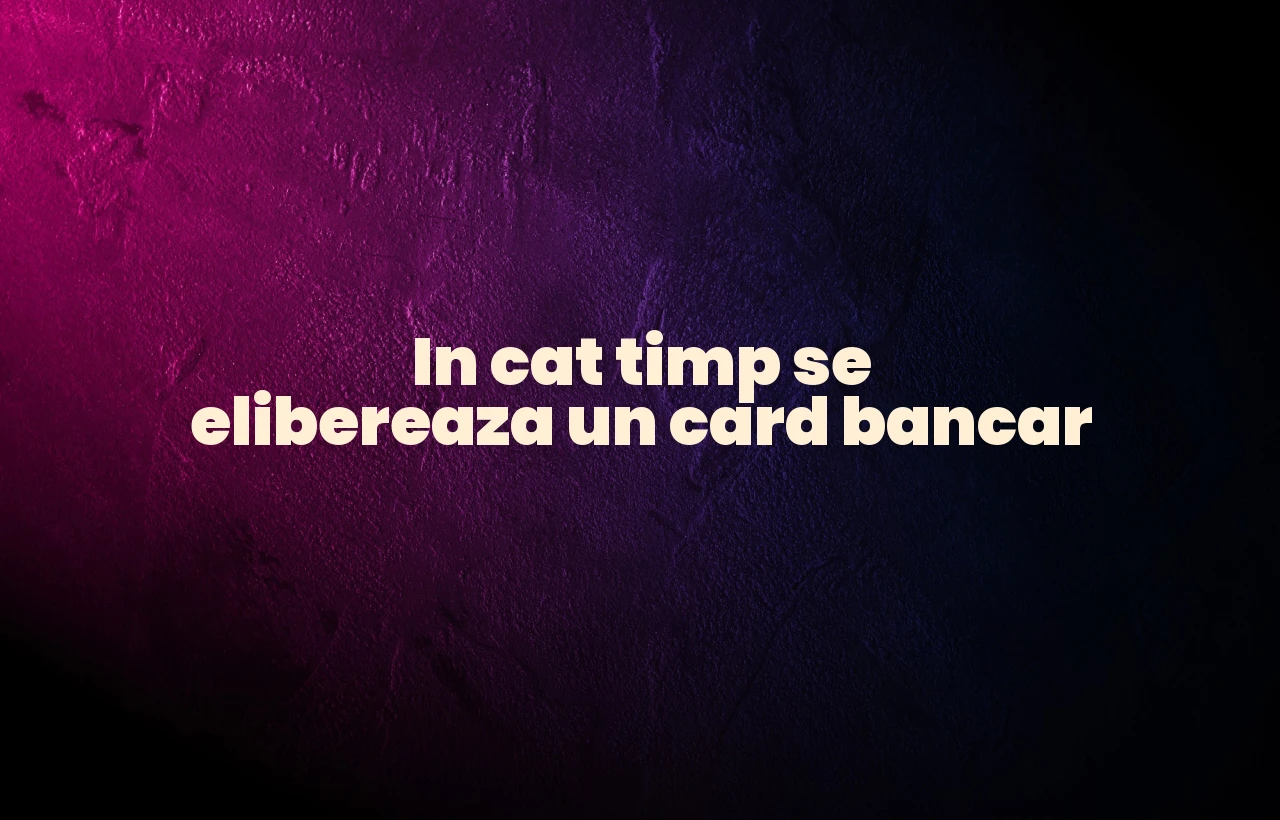 in cat timp se elibereaza un card bancar