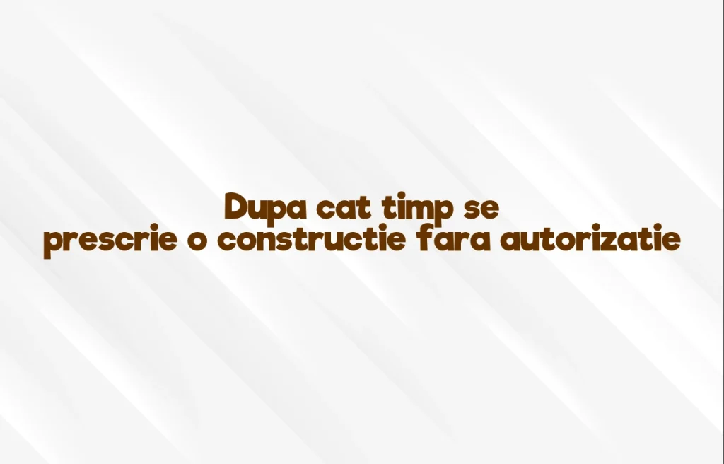 dupa cat timp se prescrie o constructie fara autorizatie
