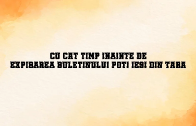 cu cat timp inainte de expirarea buletinului poti iesi din tara
